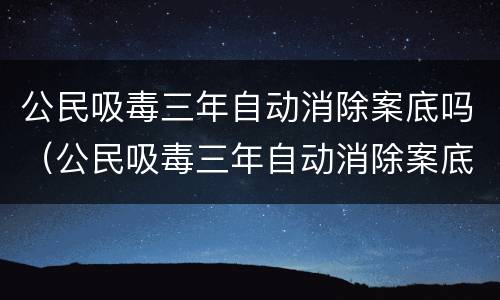 公民吸毒三年自动消除案底吗（公民吸毒三年自动消除案底吗）
