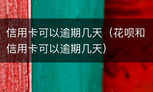信用卡可以逾期几天（花呗和信用卡可以逾期几天）