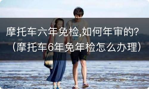 摩托车六年免检,如何年审的？（摩托车6年免年检怎么办理）