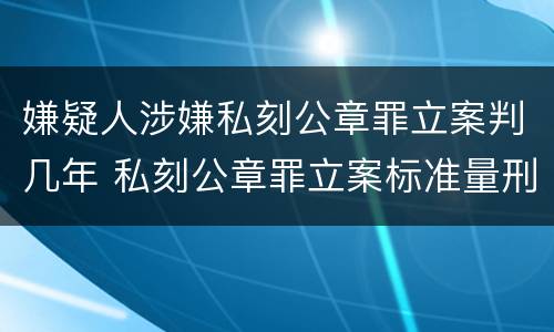嫌疑人涉嫌私刻公章罪立案判几年 私刻公章罪立案标准量刑