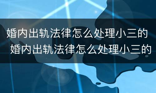 婚内出轨法律怎么处理小三的 婚内出轨法律怎么处理小三的孩子