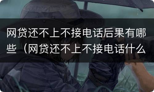 网贷还不上不接电话后果有哪些（网贷还不上不接电话什么后果）