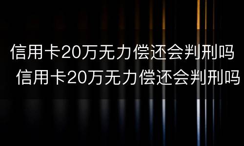 信用卡20万无力偿还会判刑吗 信用卡20万无力偿还会判刑吗知乎
