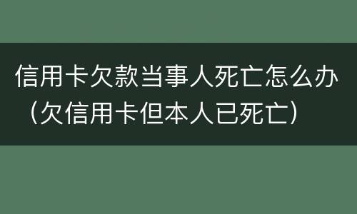 信用卡欠款当事人死亡怎么办（欠信用卡但本人已死亡）