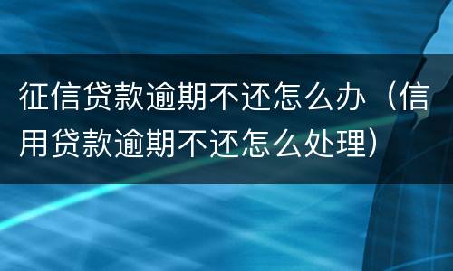 征信贷款逾期不还怎么办（信用贷款逾期不还怎么处理）