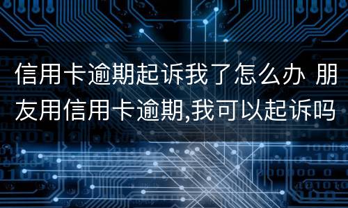 信用卡逾期起诉我了怎么办 朋友用信用卡逾期,我可以起诉吗