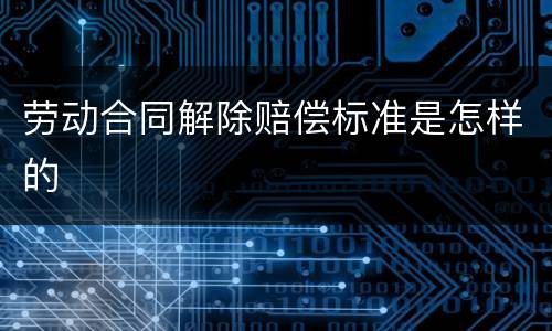 劳动合同解除赔偿标准是怎样的