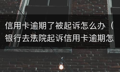 信用卡逾期了被起诉怎么办（银行去法院起诉信用卡逾期怎么办）