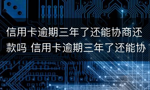 信用卡逾期三年了还能协商还款吗 信用卡逾期三年了还能协商还款吗怎么还