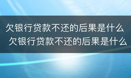 欠银行贷款不还的后果是什么 欠银行贷款不还的后果是什么样