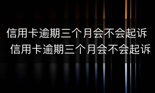 信用卡逾期三个月会不会起诉 信用卡逾期三个月会不会起诉你