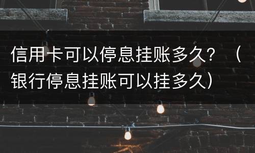 信用卡可以停息挂账多久？（银行停息挂账可以挂多久）