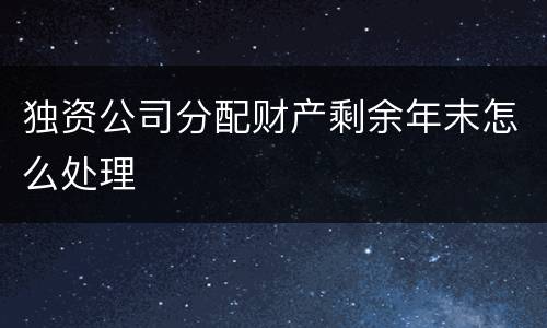 独资公司分配财产剩余年末怎么处理