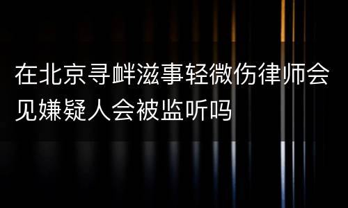 在北京寻衅滋事轻微伤律师会见嫌疑人会被监听吗