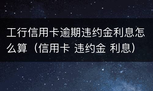 工行信用卡逾期违约金利息怎么算（信用卡 违约金 利息）