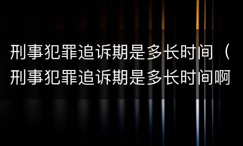 刑事犯罪追诉期是多长时间（刑事犯罪追诉期是多长时间啊）