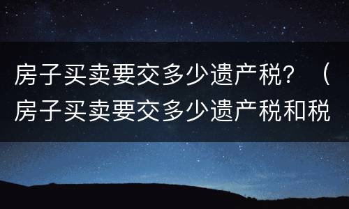 房子买卖要交多少遗产税？（房子买卖要交多少遗产税和税费）