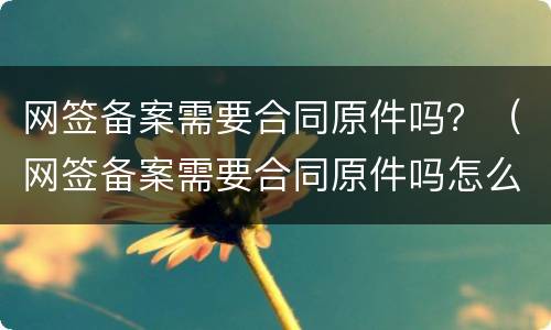 网签备案需要合同原件吗？（网签备案需要合同原件吗怎么办）