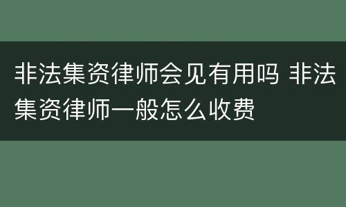 非法集资律师会见有用吗 非法集资律师一般怎么收费