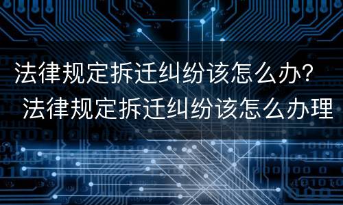 法律规定拆迁纠纷该怎么办？ 法律规定拆迁纠纷该怎么办理