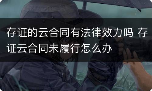 存证的云合同有法律效力吗 存证云合同未履行怎么办