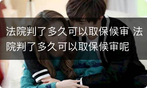 法院判了多久可以取保候审 法院判了多久可以取保候审呢