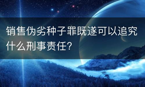 销售伪劣种子罪既遂可以追究什么刑事责任?
