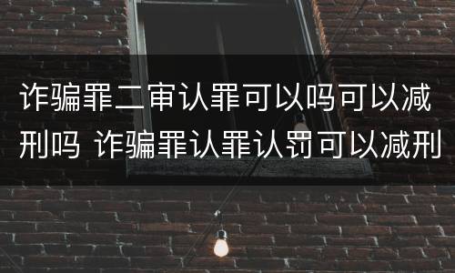 诈骗罪二审认罪可以吗可以减刑吗 诈骗罪认罪认罚可以减刑多少