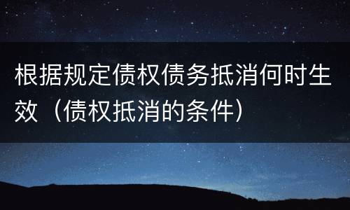 根据规定债权债务抵消何时生效（债权抵消的条件）