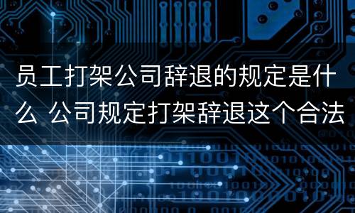 员工打架公司辞退的规定是什么 公司规定打架辞退这个合法吗