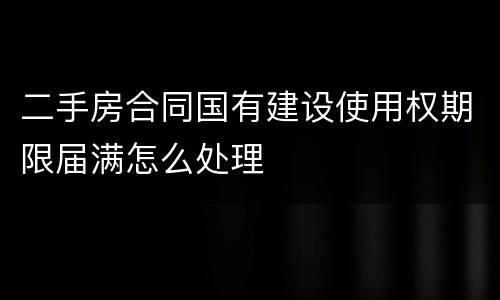 二手房合同国有建设使用权期限届满怎么处理
