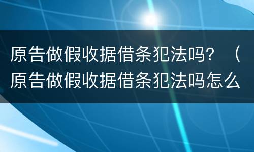 原告做假收据借条犯法吗？（原告做假收据借条犯法吗怎么写）