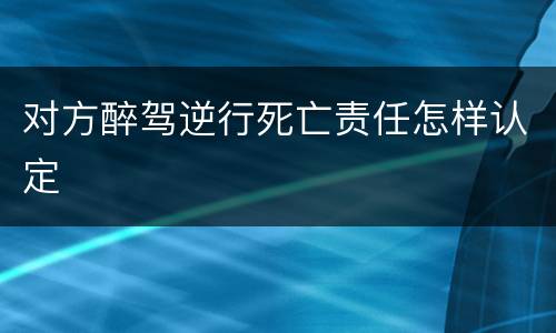 对方醉驾逆行死亡责任怎样认定