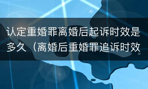 认定重婚罪离婚后起诉时效是多久（离婚后重婚罪追诉时效是多长时间）