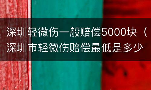 深圳轻微伤一般赔偿5000块（深圳市轻微伤赔偿最低是多少）