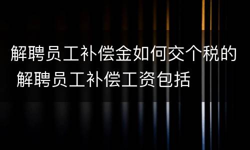 解聘员工补偿金如何交个税的 解聘员工补偿工资包括