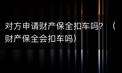 对方申请财产保全扣车吗？（财产保全会扣车吗）
