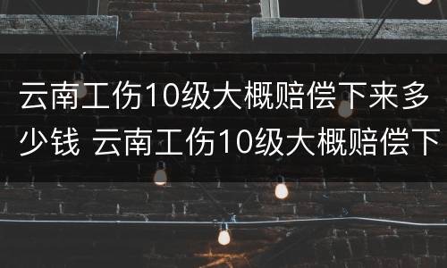 云南工伤10级大概赔偿下来多少钱 云南工伤10级大概赔偿下来多少钱呢