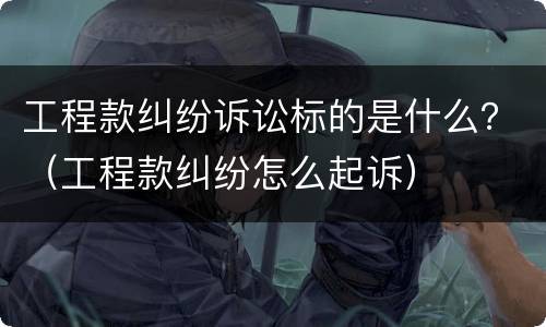 工程款纠纷诉讼标的是什么？（工程款纠纷怎么起诉）