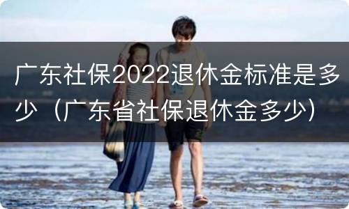 广东社保2022退休金标准是多少（广东省社保退休金多少）