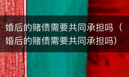 婚后的赌债需要共同承担吗（婚后的赌债需要共同承担吗）