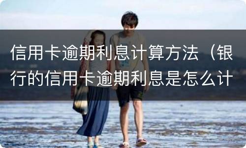 信用卡逾期利息计算方法（银行的信用卡逾期利息是怎么计算的）