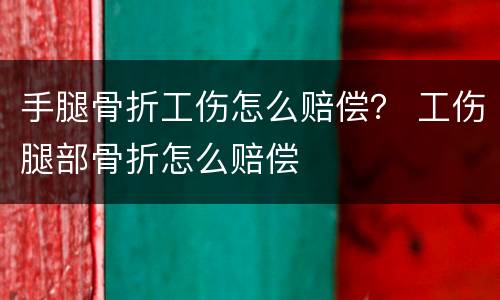 手腿骨折工伤怎么赔偿？ 工伤腿部骨折怎么赔偿