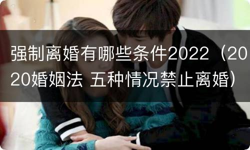 强制离婚有哪些条件2022（2020婚姻法 五种情况禁止离婚）
