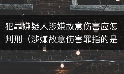 犯罪嫌疑人涉嫌故意伤害应怎判刑（涉嫌故意伤害罪指的是什么）