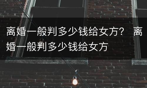 离婚一般判多少钱给女方？ 离婚一般判多少钱给女方