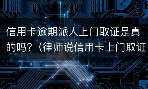 信用卡逾期派人上门取证是真的吗?（律师说信用卡上门取证调查我该怎么办）