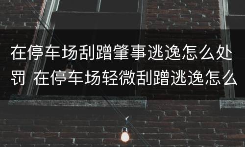 在停车场刮蹭肇事逃逸怎么处罚 在停车场轻微刮蹭逃逸怎么处理 如果他车走了
