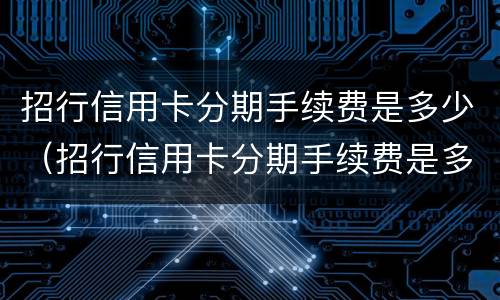 招行信用卡分期手续费是多少（招行信用卡分期手续费是多少钱）