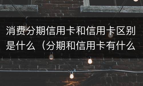 消费分期信用卡和信用卡区别是什么（分期和信用卡有什么区别）